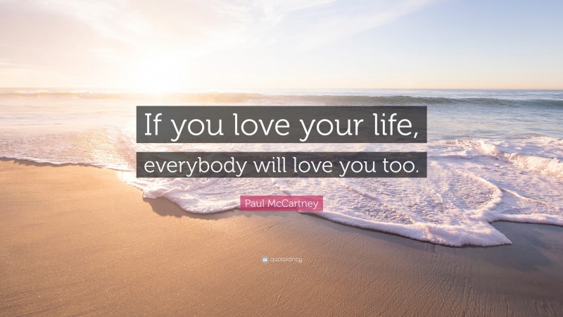 Paul McCartney Quote: “If you love your life, everybody will love you too.”