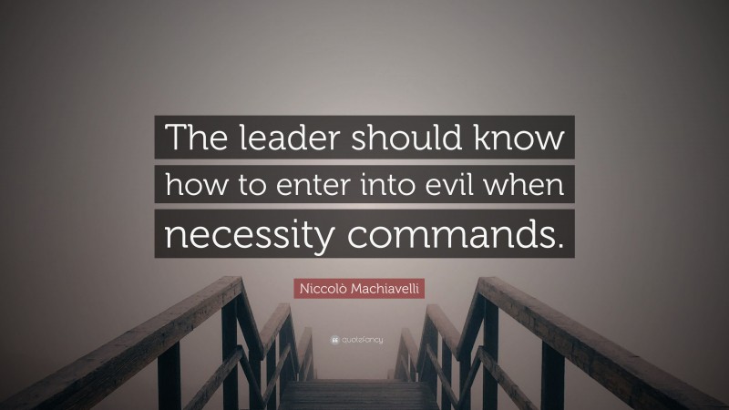 Niccolò Machiavelli Quote: “The leader should know how to enter into evil when necessity commands.”