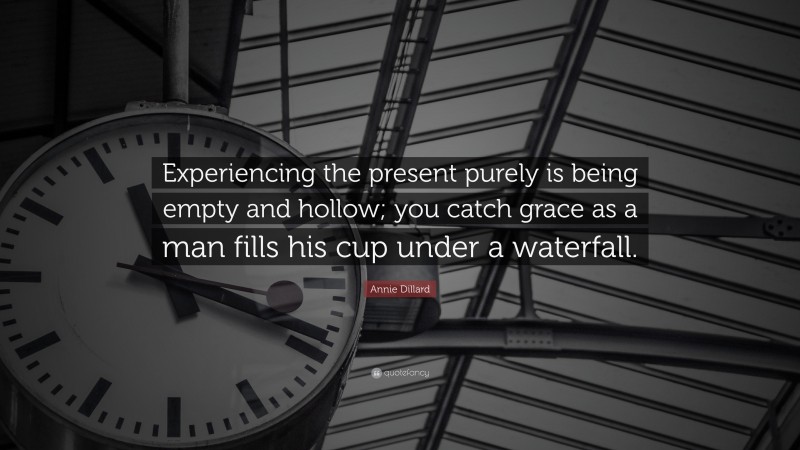 Annie Dillard Quote: “Experiencing the present purely is being empty and hollow; you catch grace as a man fills his cup under a waterfall.”