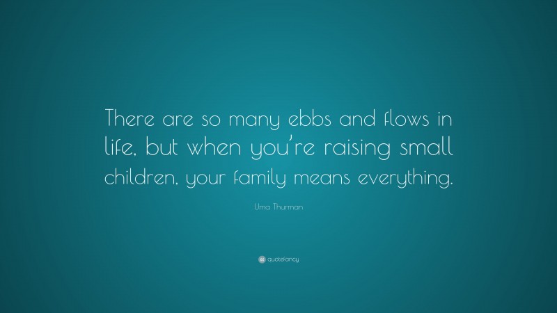 Uma Thurman Quote: “There are so many ebbs and flows in life, but when you’re raising small children, your family means everything.”