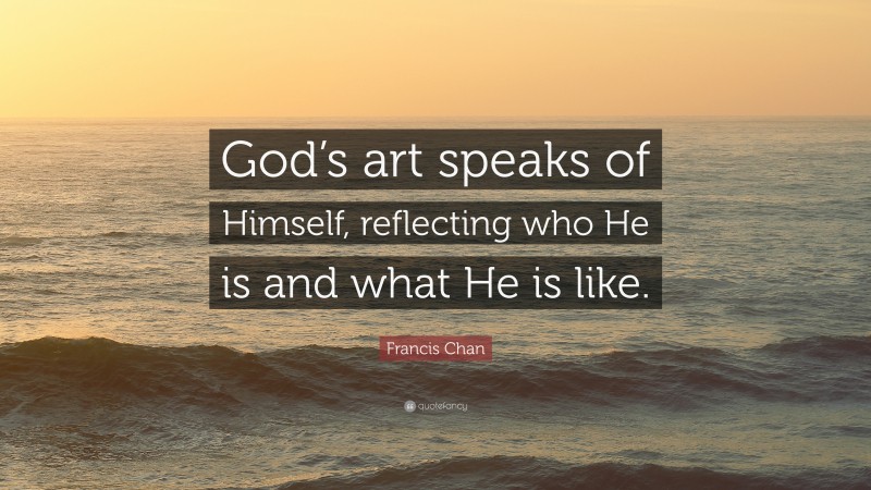Francis Chan Quote: “God’s art speaks of Himself, reflecting who He is and what He is like.”
