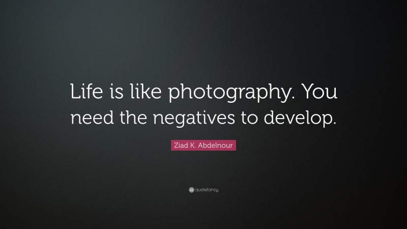 Ziad K. Abdelnour Quote: “Life is like photography. You need the negatives to develop.”