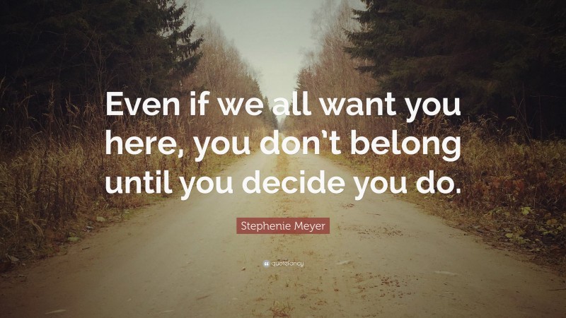 Stephenie Meyer Quote: “Even if we all want you here, you don’t belong until you decide you do.”