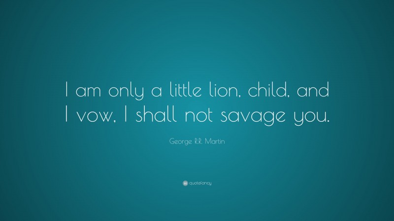 George R.R. Martin Quote: “I am only a little lion, child, and I vow, I shall not savage you.”