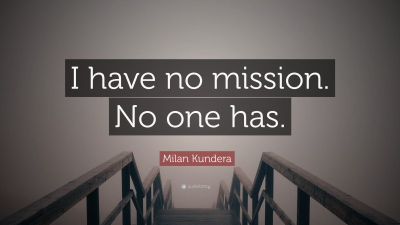 Milan Kundera Quote: “I have no mission. No one has.”