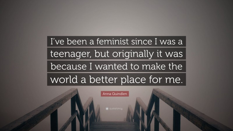 Anna Quindlen Quote: “I’ve been a feminist since I was a teenager, but originally it was because I wanted to make the world a better place for me.”