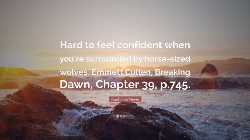 Stephenie Meyer Quote: “Hard to feel confident when you’re surrounded by horse-sized wolves. Emmett Cullen, Breaking Dawn, Chapter 39, p.745.”