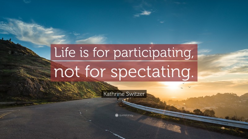Kathrine Switzer Quote: “Life is for participating, not for spectating.”