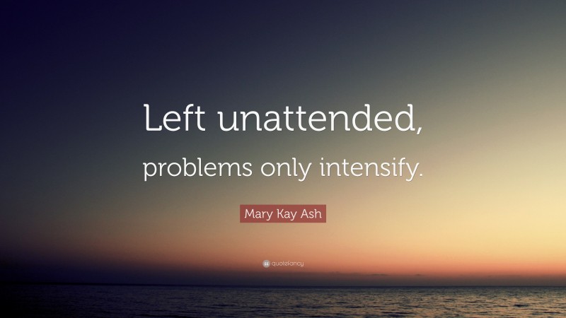 Mary Kay Ash Quote: “Left unattended, problems only intensify.”
