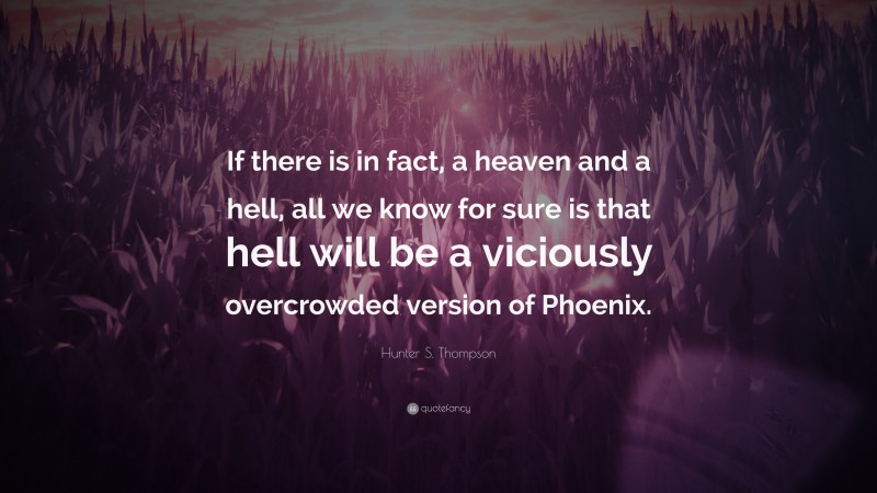 Hunter S. Thompson Quote: “If there is in fact, a heaven and a hell, all we know for sure is that hell will be a viciously overcrowded version of Phoenix.”
