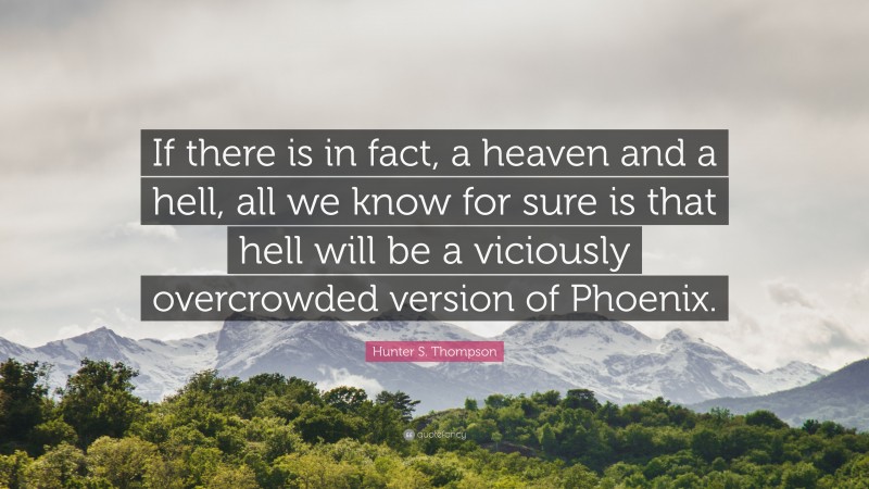 Hunter S. Thompson Quote: “If there is in fact, a heaven and a hell, all we know for sure is that hell will be a viciously overcrowded version of Phoenix.”