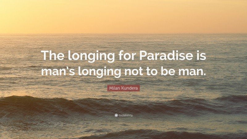 Milan Kundera Quote: “The longing for Paradise is man’s longing not to be man.”