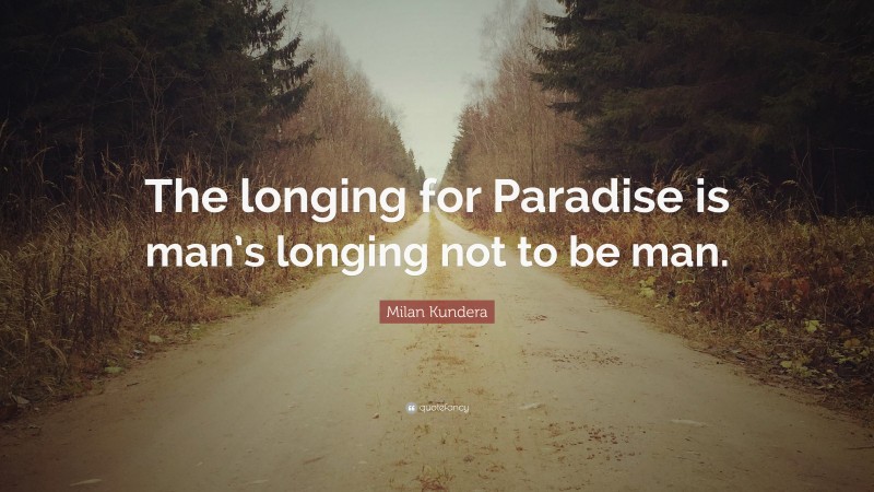 Milan Kundera Quote: “The longing for Paradise is man’s longing not to be man.”