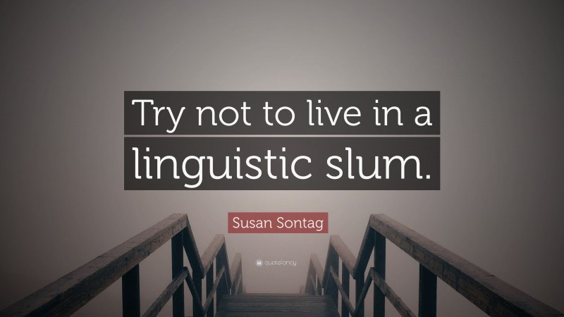 Susan Sontag Quote: “Try not to live in a linguistic slum.”