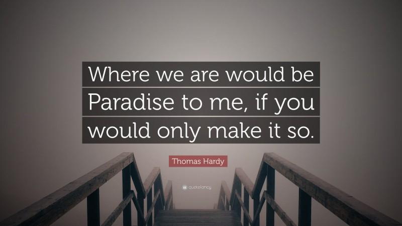 Thomas Hardy Quote: “Where we are would be Paradise to me, if you would only make it so.”