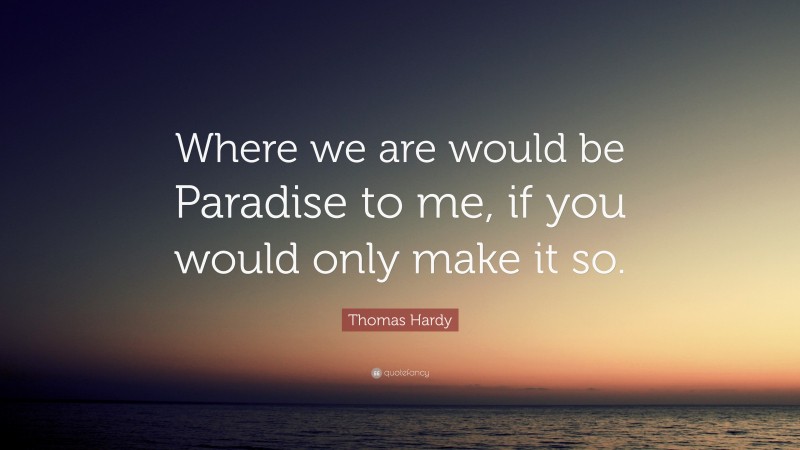 Thomas Hardy Quote: “Where we are would be Paradise to me, if you would only make it so.”