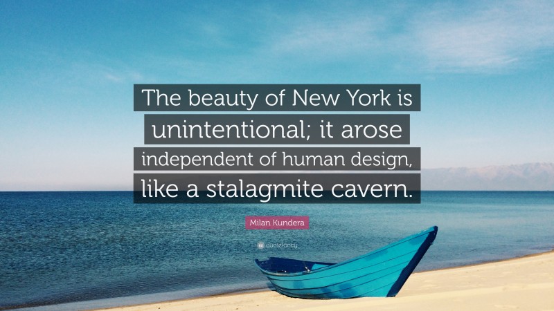 Milan Kundera Quote: “The beauty of New York is unintentional; it arose independent of human design, like a stalagmite cavern.”