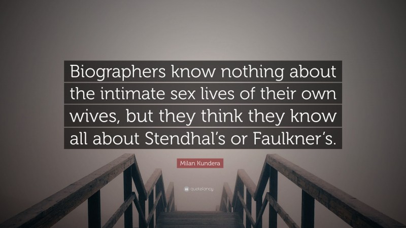 Milan Kundera Quote: “Biographers know nothing about the intimate sex lives of their own wives, but they think they know all about Stendhal’s or Faulkner’s.”