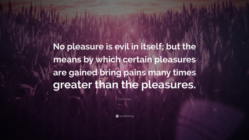 Epicurus Quote: “No pleasure is evil in itself; but the means by which certain pleasures are gained bring pains many times greater than the pleasures.”