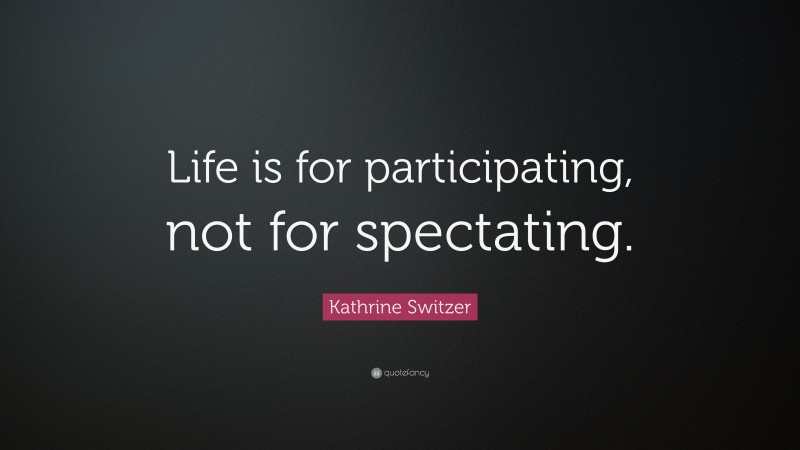 Kathrine Switzer Quote: “Life is for participating, not for spectating.”