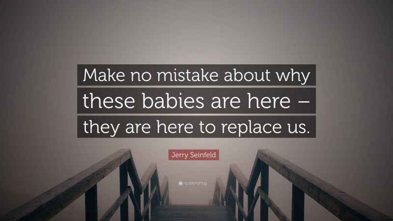 Jerry Seinfeld Quote: “Make no mistake about why these babies are here – they are here to replace us.”