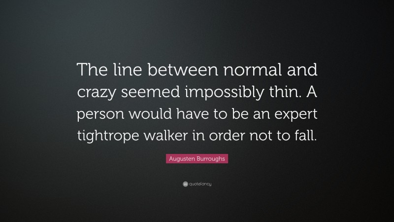 Augusten Burroughs Quote: “The line between normal and crazy seemed impossibly thin. A person would have to be an expert tightrope walker in order not to fall.”