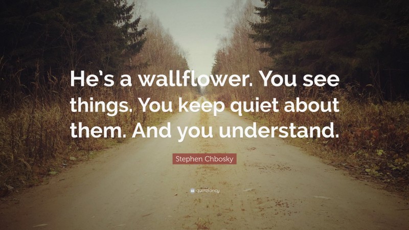 Stephen Chbosky Quote: “He’s a wallflower. You see things. You keep quiet about them. And you understand.”