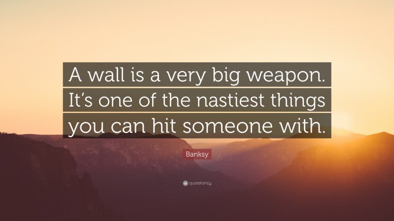 Banksy Quote: “A wall is a very big weapon. It’s one of the nastiest things you can hit someone with.”