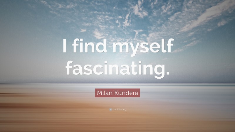 Milan Kundera Quote: “I find myself fascinating.”