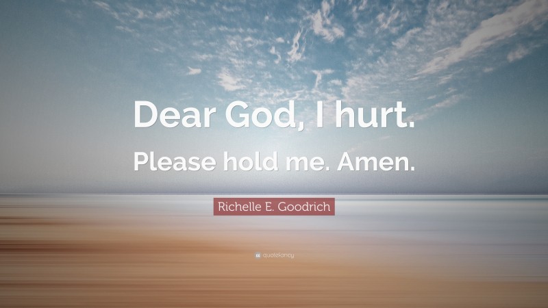Richelle E. Goodrich Quote: “Dear God, I hurt. Please hold me. Amen.”