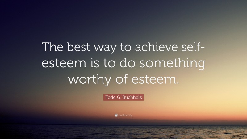 Todd G. Buchholz Quote: “The best way to achieve self-esteem is to do something worthy of esteem.”