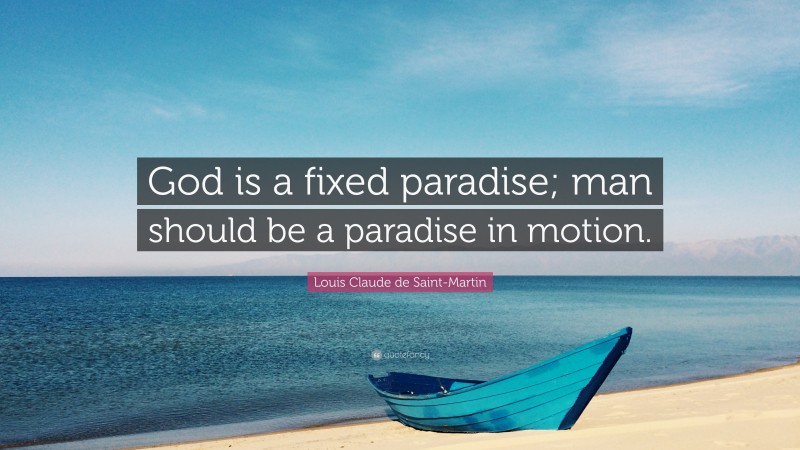 Louis Claude de Saint-Martin Quote: “God is a fixed paradise; man should be a paradise in motion.”