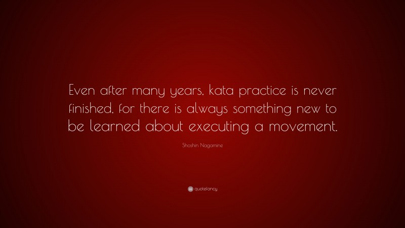 Shoshin Nagamine Quote: “Even after many years, kata practice is never finished, for there is always something new to be learned about executing a movement.”