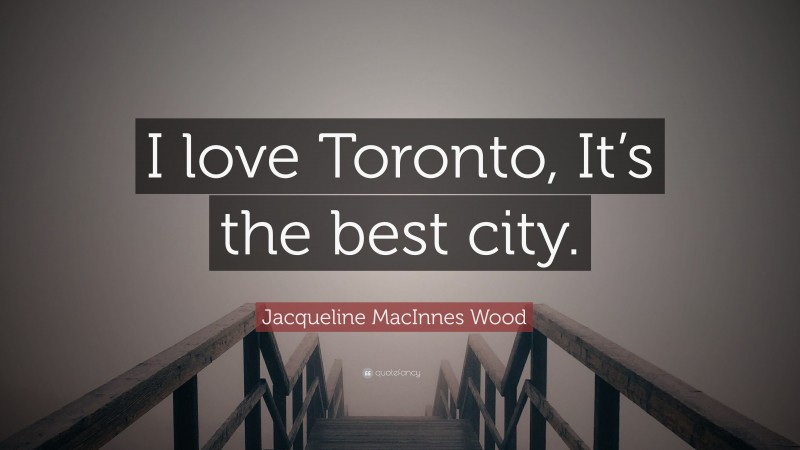 Jacqueline MacInnes Wood Quote: “I love Toronto, It’s the best city.”