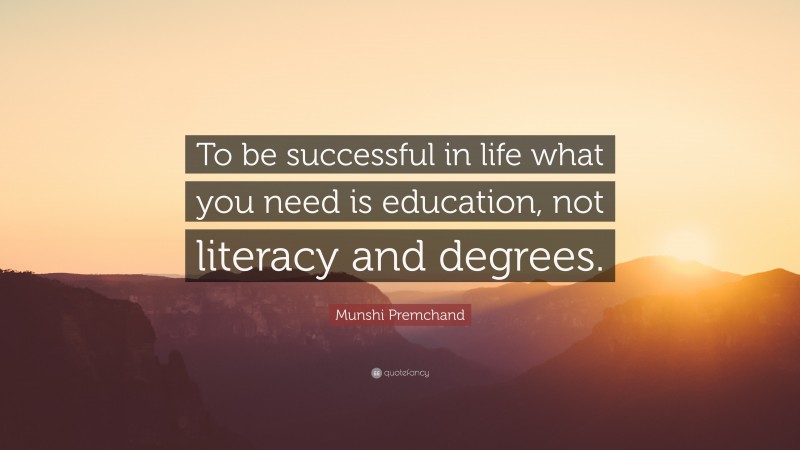 Munshi Premchand Quote: “To be successful in life what you need is education, not literacy and degrees.”