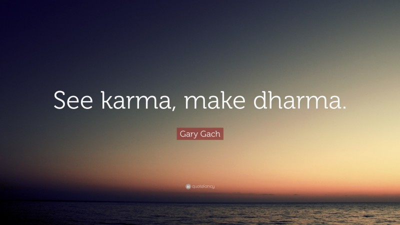 Gary Gach Quote: “See karma, make dharma.”