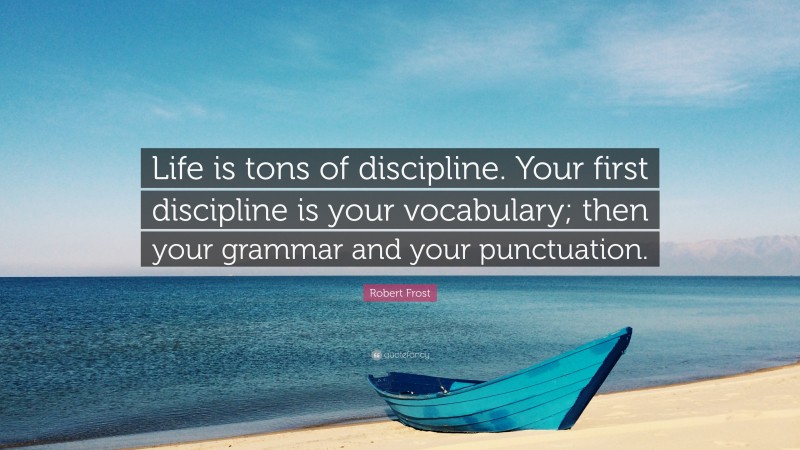 Robert Frost Quote: “Life is tons of discipline. Your first discipline is your vocabulary; then your grammar and your punctuation.”