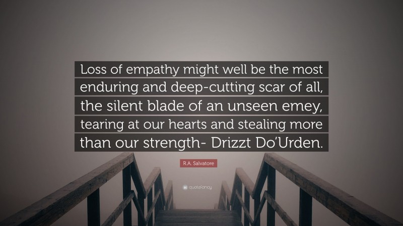 R.A. Salvatore Quote: “Loss of empathy might well be the most enduring and deep-cutting scar of all, the silent blade of an unseen emey, tearing at our hearts and stealing more than our strength- Drizzt Do’Urden.”