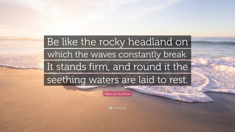 Marcus Aurelius Quote: “Be like the rocky headland on which the waves constantly break. It stands firm, and round it the seething waters are laid to rest.”