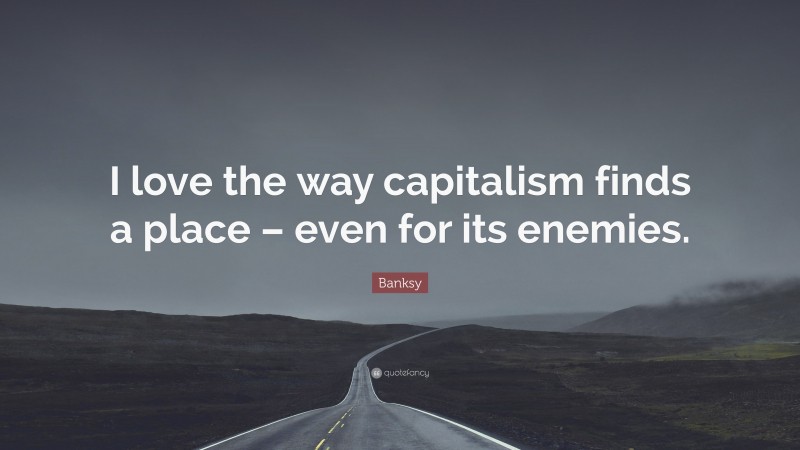Banksy Quote: “I love the way capitalism finds a place – even for its enemies.”