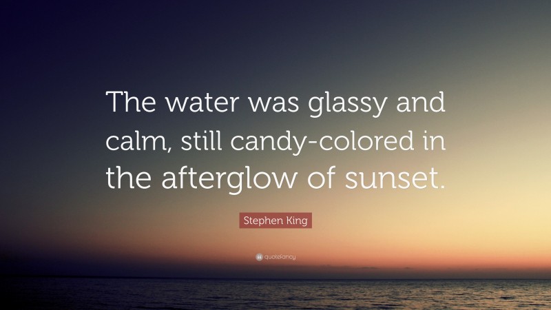 Stephen King Quote: “The water was glassy and calm, still candy-colored in the afterglow of sunset.”