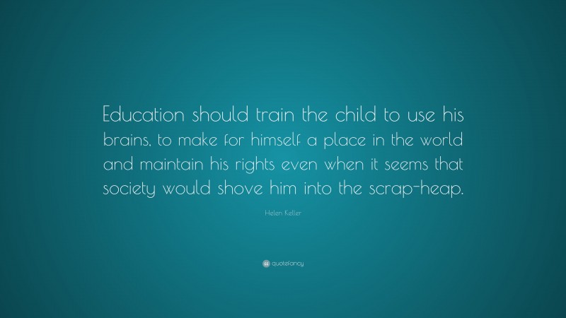 Helen Keller Quote: “Education should train the child to use his brains, to make for himself a place in the world and maintain his rights even when it seems that society would shove him into the scrap-heap.”