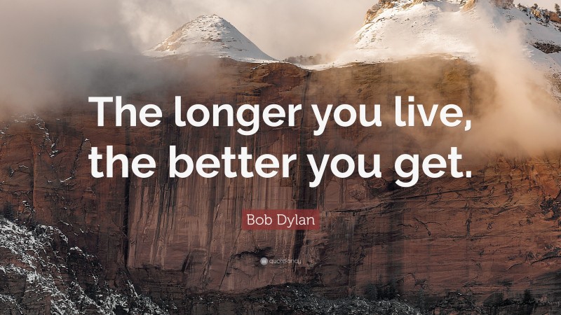 Bob Dylan Quote: “The longer you live, the better you get.”