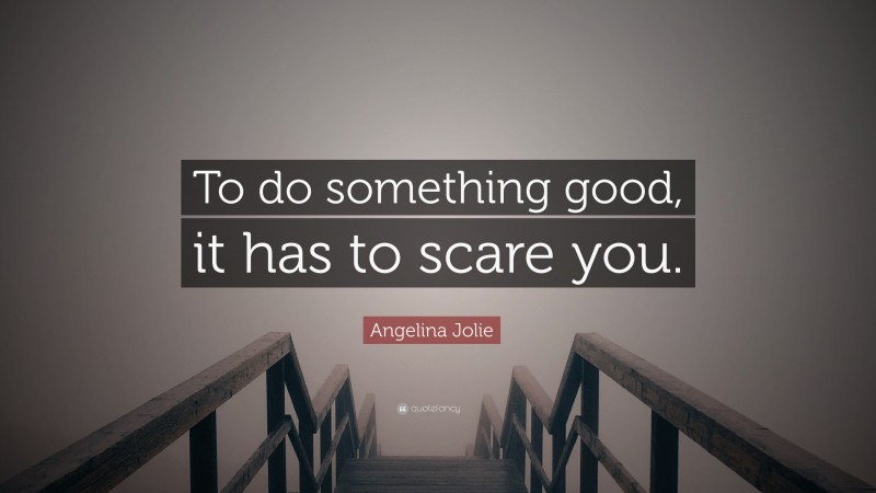 Angelina Jolie Quote: “To do something good, it has to scare you.”
