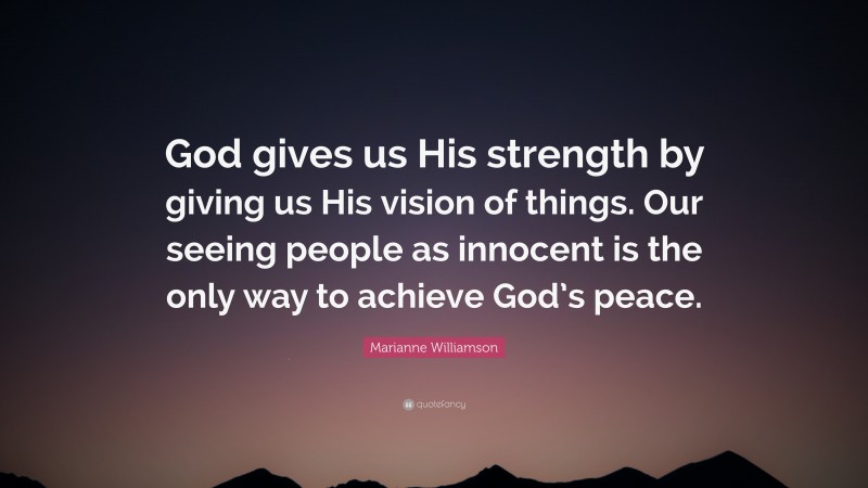 Marianne Williamson Quote: “God gives us His strength by giving us His vision of things. Our seeing people as innocent is the only way to achieve God’s peace.”