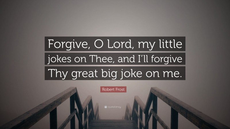 Robert Frost Quote: “Forgive, O Lord, my little jokes on Thee, and I’ll forgive Thy great big joke on me.”