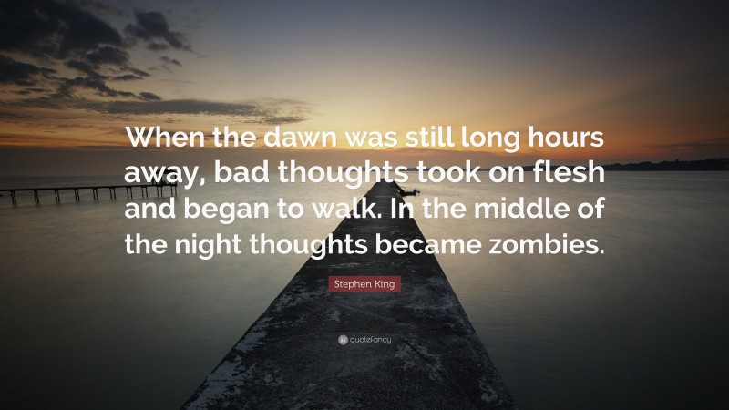 Stephen King Quote: “When the dawn was still long hours away, bad thoughts took on flesh and began to walk. In the middle of the night thoughts became zombies.”