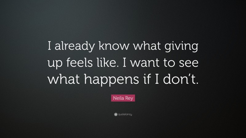 Neila Rey Quote: “I already know what giving up feels like. I want to ...