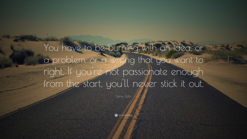 Steve Jobs Quote: “You have to be burning with an idea, or a problem, or a wrong that you want to right. If you’re not passionate enough from the start, you’ll never stick it out.”
