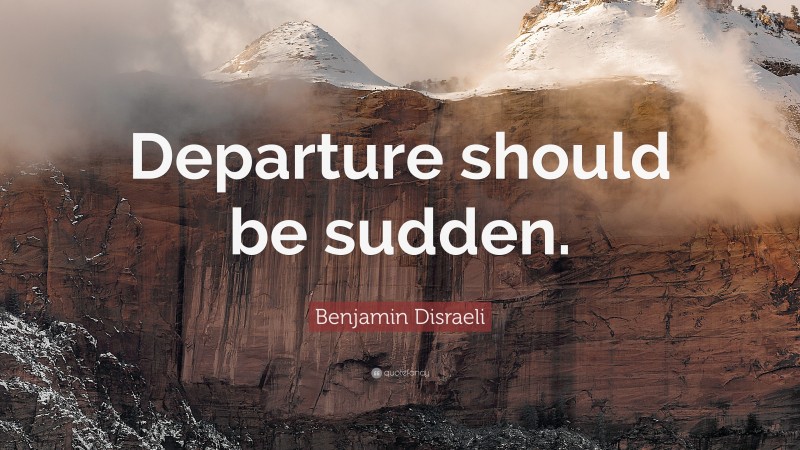 Benjamin Disraeli Quote: “Departure should be sudden.”